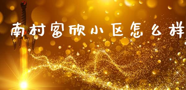 南村富欣小区怎么样_https://wap.ycdhulan.com_财务投资_第1张
