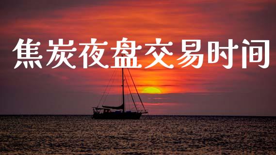 焦炭夜盘交易时间_https://wap.ycdhulan.com_投资基金_第1张