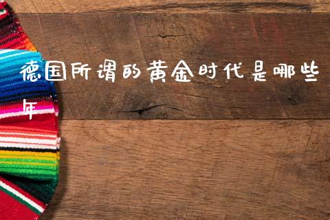 德国所谓的黄金时代是哪些年_https://wap.ycdhulan.com_投资基金_第1张