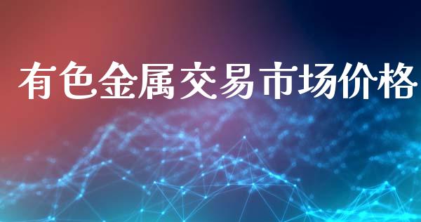 有色金属交易市场价格_https://wap.ycdhulan.com_财经新闻_第1张