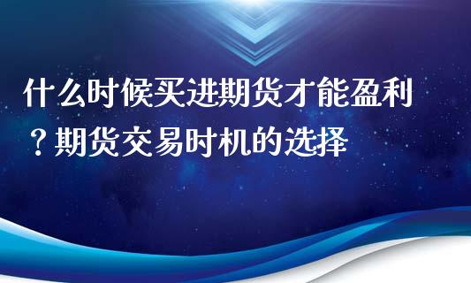 什么时候买进期货才能盈利？期货交易时机的选择_https://wap.ycdhulan.com_财务投资_第1张