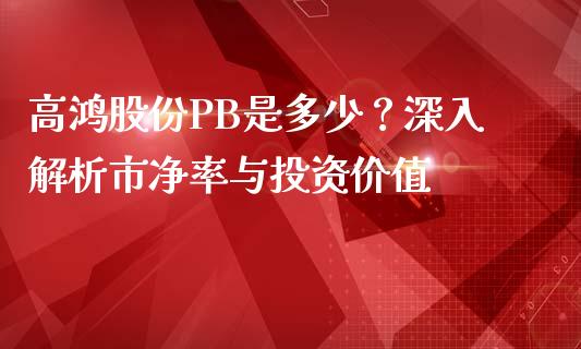 高鸿股份PB是多少？深入解析市净率与投资价值_https://wap.ycdhulan.com_投资基金_第1张