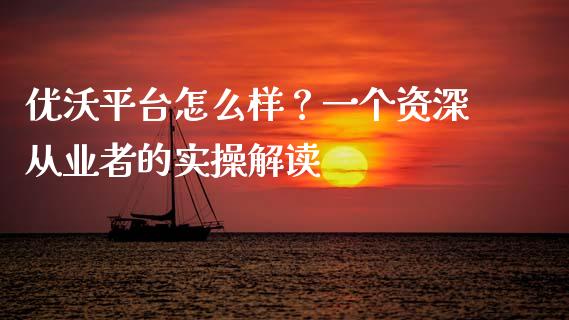 优沃平台怎么样？一个资深从业者的实操解读_https://wap.ycdhulan.com_财经新闻_第1张