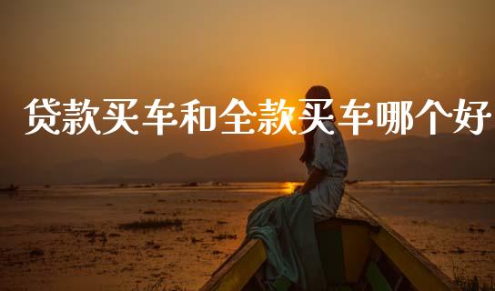贷款买车和全款买车哪个好_https://wap.ycdhulan.com_货币市场_第1张