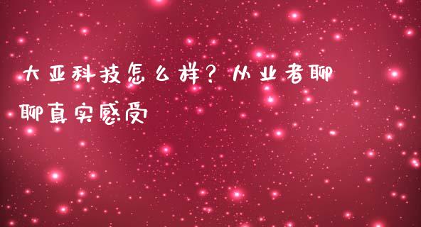 大亚科技怎么样？从业者聊聊真实感受_https://wap.ycdhulan.com_财务投资_第1张