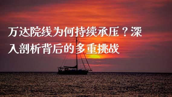 万达院线为何持续承压？深入剖析背后的多重挑战_https://wap.ycdhulan.com_国际财经_第1张