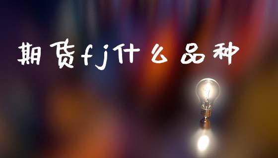 期货fj什么品种_https://wap.ycdhulan.com_金融咨询_第1张