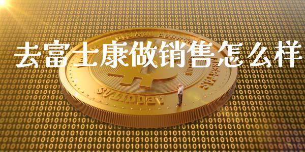 去富士康做销售怎么样_https://wap.ycdhulan.com_投资基金_第1张