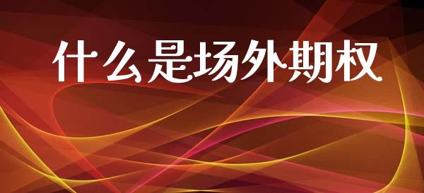 什么是场外期权_https://wap.ycdhulan.com_投资基金_第1张