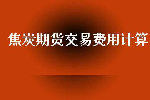 焦炭期货交易费用计算_https://wap.ycdhulan.com_财经新闻_第1张