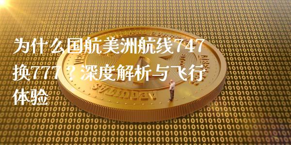 为什么国航美洲航线747换777？深度解析与飞行体验_https://wap.ycdhulan.com_货币市场_第1张