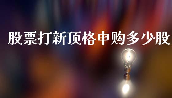 股票打新顶格申购多少股_https://wap.ycdhulan.com_财务投资_第1张