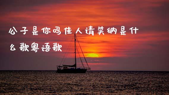 公子是你吗佳人请笑纳是什么歌粤语歌_https://wap.ycdhulan.com_投资基金_第1张