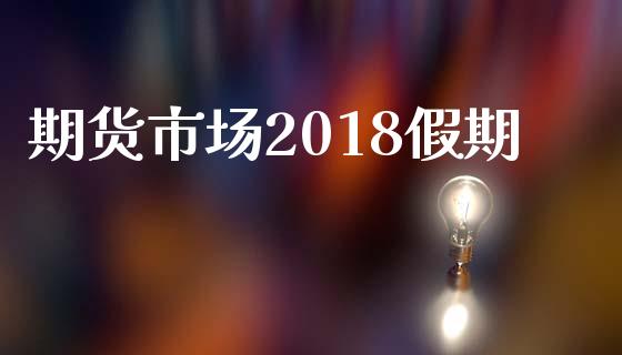 期货市场2018假期_https://wap.ycdhulan.com_货币市场_第1张