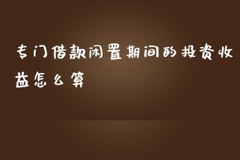 专门借款闲置期间的投资收益怎么算_https://wap.ycdhulan.com_金融咨询_第1张