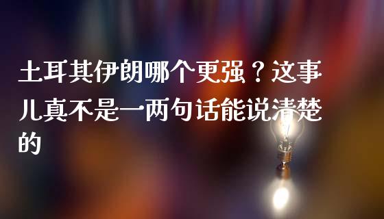土耳其伊朗哪个更强？这事儿真不是一两句话能说清楚的_https://wap.ycdhulan.com_国际财经_第1张