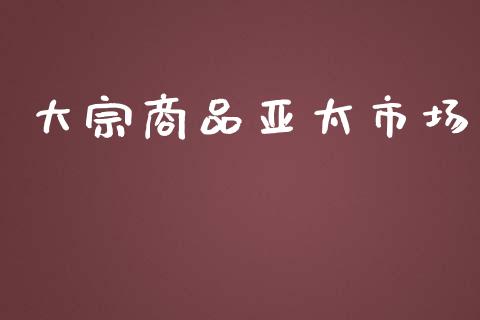 大宗商品亚太市场_https://wap.ycdhulan.com_国际财经_第1张