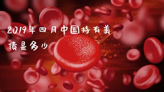 2019年四月中国持有美债是多少_https://wap.ycdhulan.com_货币市场_第1张