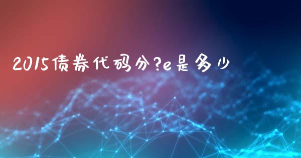 2015债券代码分?e是多少_https://wap.ycdhulan.com_财经新闻_第1张