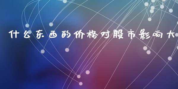 什么东西的价格对股市影响大_https://wap.ycdhulan.com_货币市场_第1张