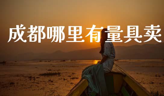 成都哪里有量具卖_https://wap.ycdhulan.com_财经新闻_第1张