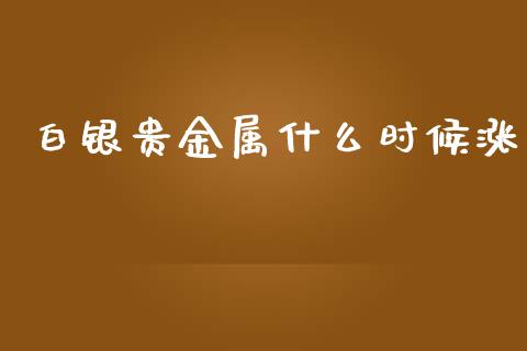 白银贵金属什么时候涨_https://wap.ycdhulan.com_金融咨询_第1张