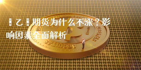 苯乙烯期货为什么不涨？影响因素全面解析_https://wap.ycdhulan.com_财经新闻_第1张