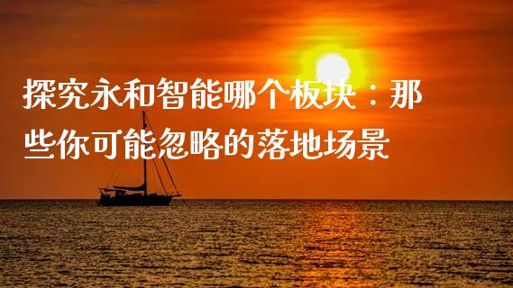 探究永和智能哪个板块：那些你可能忽略的落地场景_https://wap.ycdhulan.com_国际财经_第1张