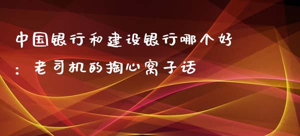 中国银行和建设银行哪个好：老司机的掏心窝子话_https://wap.ycdhulan.com_投资基金_第1张