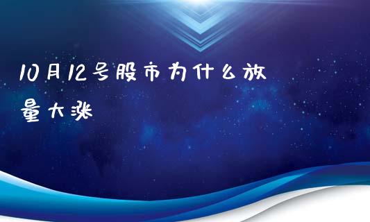 10月12号股市为什么放量大涨_https://wap.ycdhulan.com_货币市场_第1张