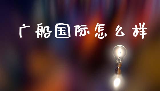 广船国际怎么样_https://wap.ycdhulan.com_投资基金_第1张