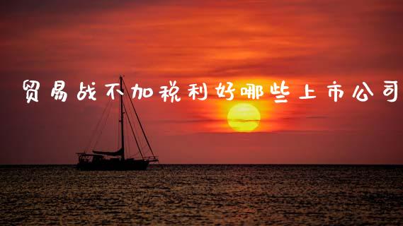 贸易战不加税利好哪些上市公司_https://wap.ycdhulan.com_金融咨询_第1张