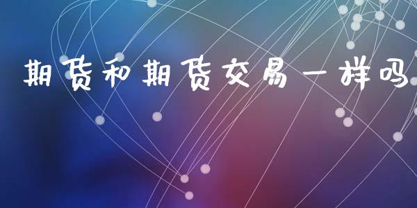 期货和期货交易一样吗_https://wap.ycdhulan.com_国际财经_第1张