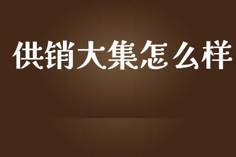 供销大集怎么样_https://wap.ycdhulan.com_国际财经_第1张
