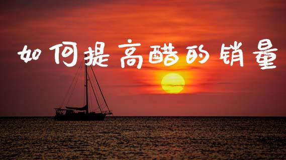 如何提高醋的销量_https://wap.ycdhulan.com_财务投资_第1张