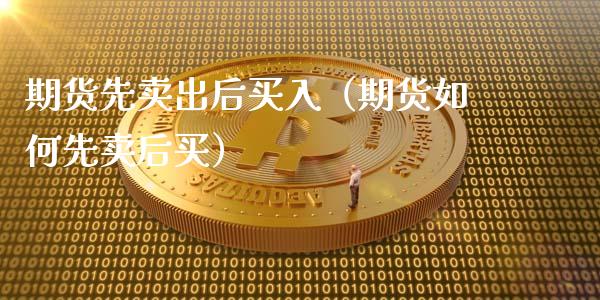 期货先卖出后买入（期货如何先卖后买）_https://wap.ycdhulan.com_财务投资_第1张