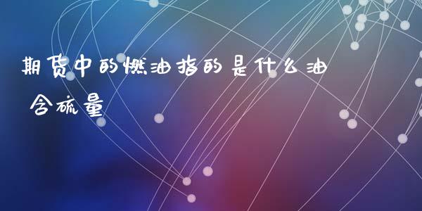 期货中的燃油指的是什么油 含硫量_https://wap.ycdhulan.com_财务投资_第1张