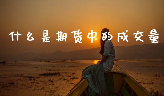 什么是期货中的成交量_https://wap.ycdhulan.com_金融咨询_第1张