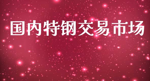 国内特钢交易市场_https://wap.ycdhulan.com_金融咨询_第1张