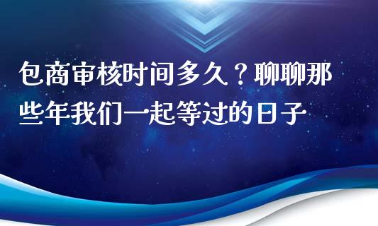 包商审核时间多久？聊聊那些年我们一起等过的日子_https://wap.ycdhulan.com_财经新闻_第1张