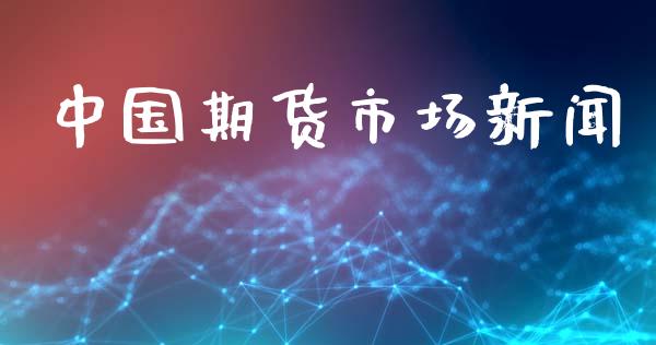中国期货市场新闻_https://wap.ycdhulan.com_国际财经_第1张