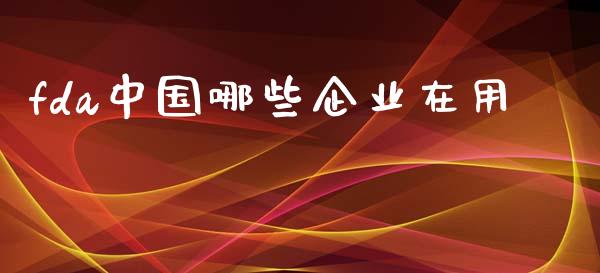 fda中国哪些企业在用_https://wap.ycdhulan.com_国际财经_第1张