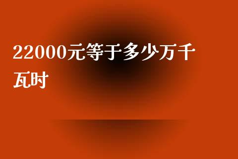 22000元等于多少万千瓦时_https://wap.ycdhulan.com_货币市场_第1张