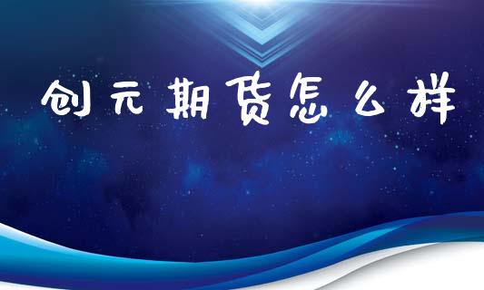 创元期货怎么样_https://wap.ycdhulan.com_财经新闻_第1张