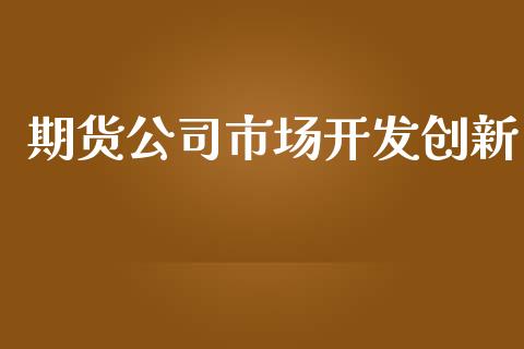 期货公司市场开发创新_https://wap.ycdhulan.com_金融咨询_第1张