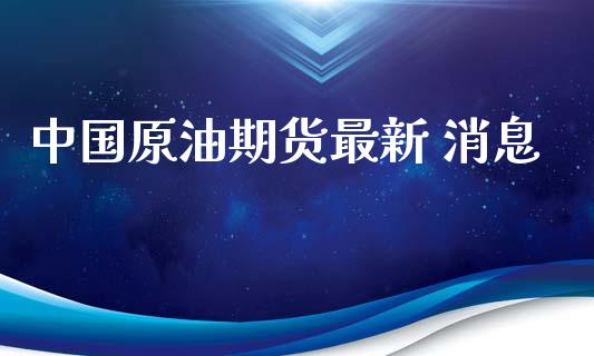 中国原油期货最新 消息_https://wap.ycdhulan.com_财经新闻_第1张