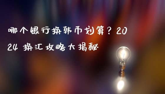 哪个银行换韩币划算？2024 换汇攻略大揭秘_https://wap.ycdhulan.com_财务投资_第1张