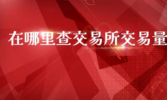 在哪里查交易所交易量_https://wap.ycdhulan.com_国际财经_第1张