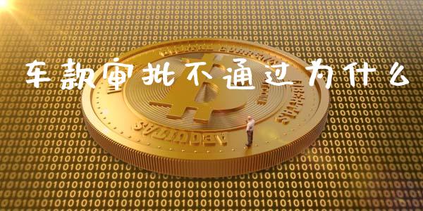 车款审批不通过为什么_https://wap.ycdhulan.com_财经新闻_第1张