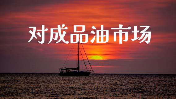 对成品油市场_https://wap.ycdhulan.com_财经新闻_第1张